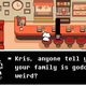 Kris, anyone tell you your family is goddamn weird?